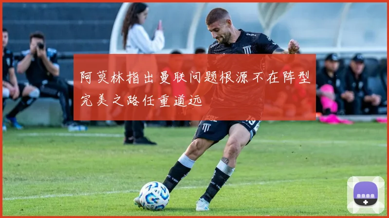 阿莫林指出曼联问题根源不在阵型完美之路任重道远