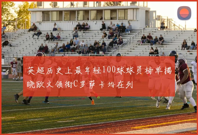 英超历史上最年轻100球球员榜单揭晓欧文领衔C罗萨卡均在列