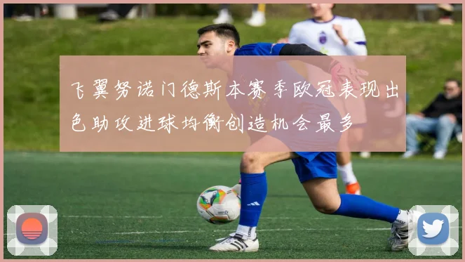 飞翼努诺门德斯本赛季欧冠表现出色助攻进球均衡创造机会最多