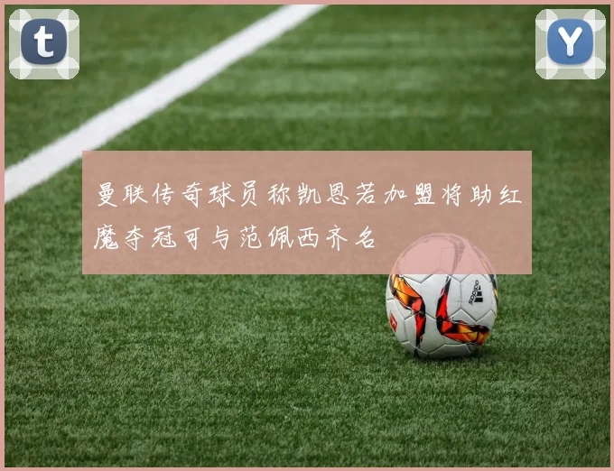 曼联传奇球员称凯恩若加盟将助红魔夺冠可与范佩西齐名