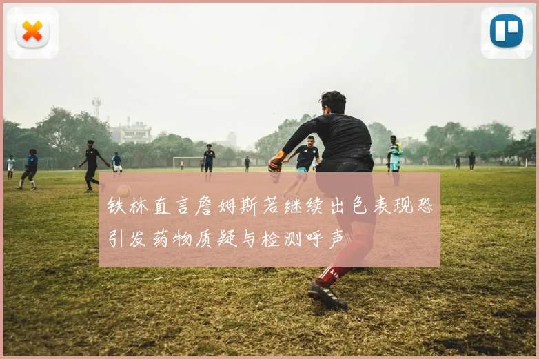 铁林直言詹姆斯若继续出色表现恐引发药物质疑与检测呼声