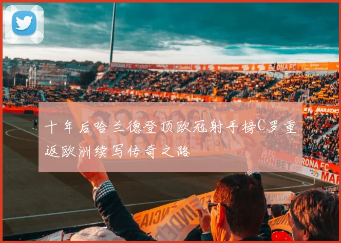 十年后哈兰德登顶欧冠射手榜C罗重返欧洲续写传奇之路