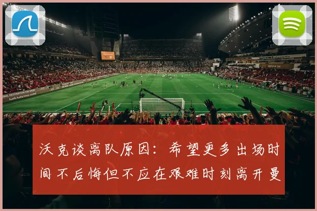 沃克谈离队原因：希望更多出场时间不后悔但不应在艰难时刻离开曼城