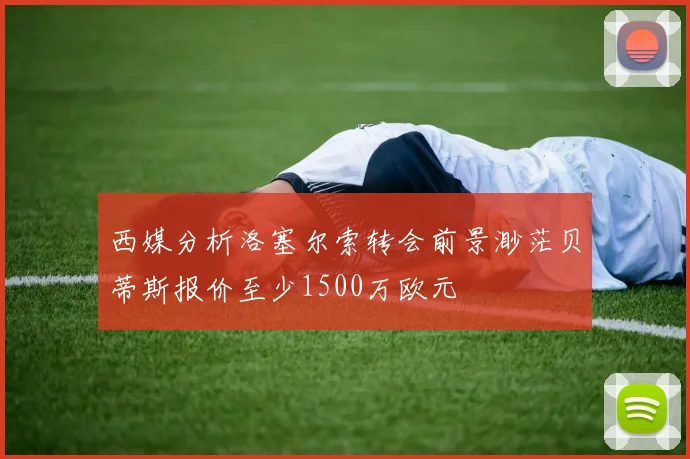 西媒分析洛塞尔索转会前景渺茫贝蒂斯报价至少1500万欧元