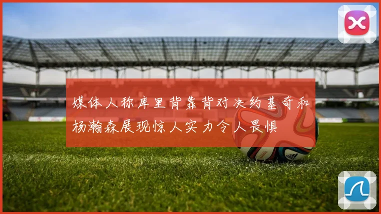 媒体人称库里背靠背对决约基奇和杨瀚森展现惊人实力令人畏惧