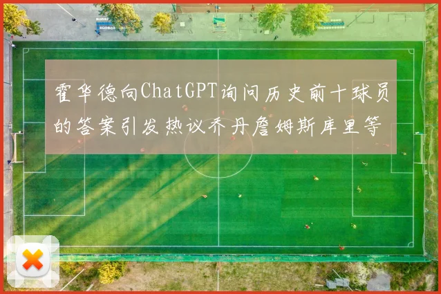霍华德向ChatGPT询问历史前十球员的答案引发热议乔丹詹姆斯库里等传奇球星榜单揭秘