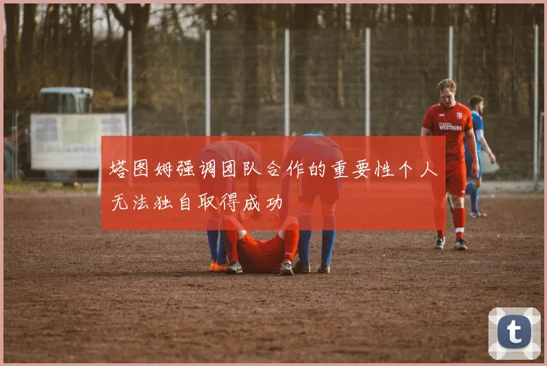 塔图姆强调团队合作的重要性个人无法独自取得成功