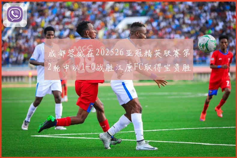 成都蓉城在202526亚冠精英联赛第2轮中以1-0战胜江原FC取得宝贵胜利