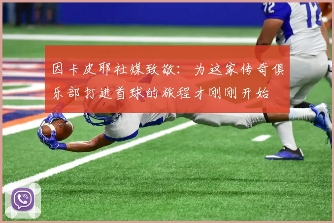 因卡皮耶社媒致敬：为这家传奇俱乐部打进首球的旅程才刚刚开始