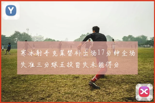 寒冰射手克莱替补出场17分钟全场失准三分球五投皆失未能得分