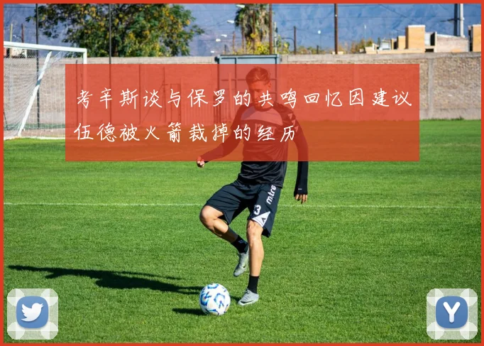 考辛斯谈与保罗的共鸣回忆因建议伍德被火箭裁掉的经历