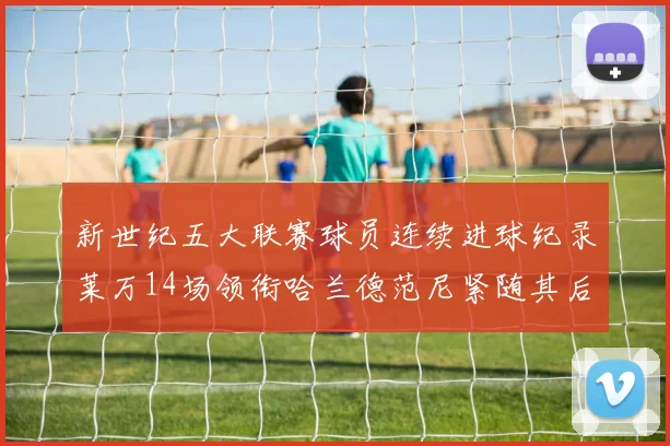 新世纪五大联赛球员连续进球纪录莱万14场领衔哈兰德范尼紧随其后