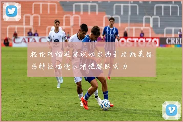 格伦约翰逊建议切尔西引进凯莱赫或特拉福德以增强球队实力