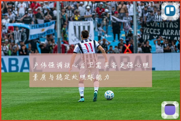 卢伟强调核心后卫需具备更强心理素质与稳定处理球能力