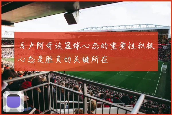 马卢阿奇谈篮球心态的重要性积极心态是胜负的关键所在
