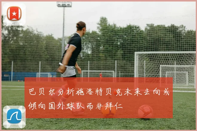 巴贝尔分析施洛特贝克未来去向或倾向国外球队而非拜仁