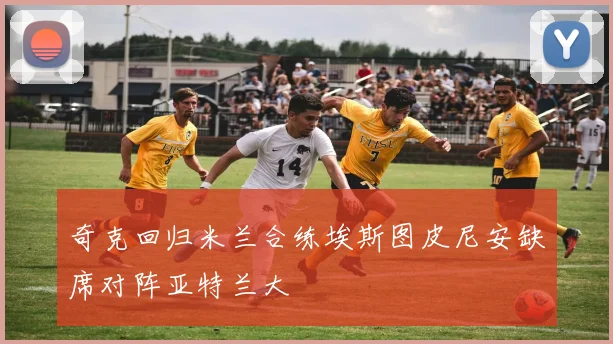 奇克回归米兰合练埃斯图皮尼安缺席对阵亚特兰大