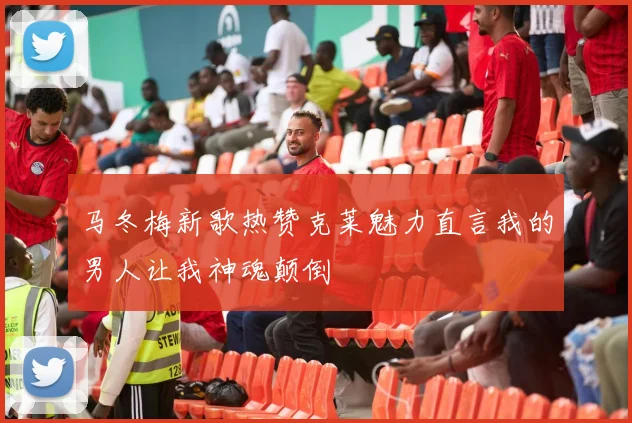 马冬梅新歌热赞克莱魅力直言我的男人让我神魂颠倒
