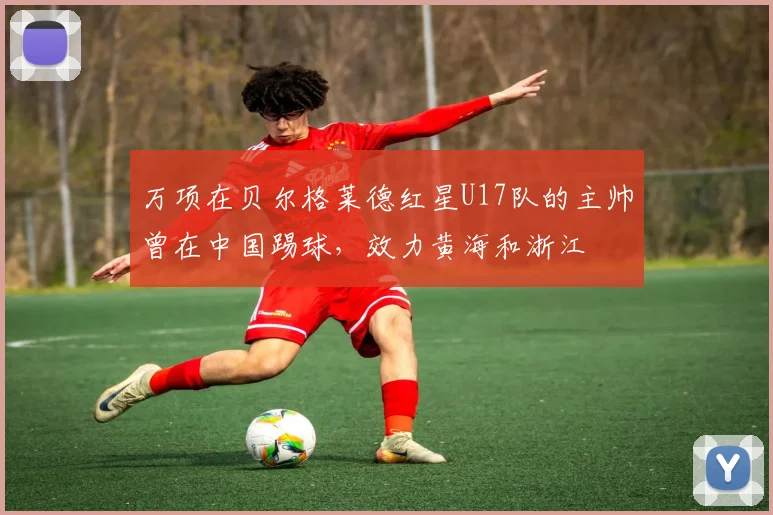万项在贝尔格莱德红星U17队的主帅曾在中国踢球，效力黄海和浙江