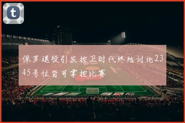 保罗退役引发控卫时代终结讨论2345号位皆可掌控比赛