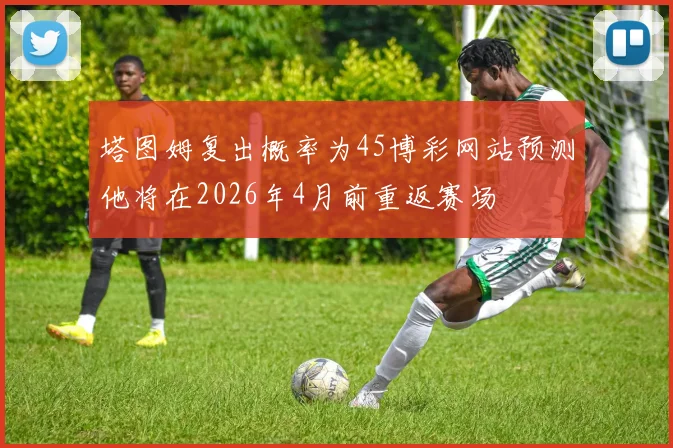 塔图姆复出概率为45博彩网站预测他将在2026年4月前重返赛场