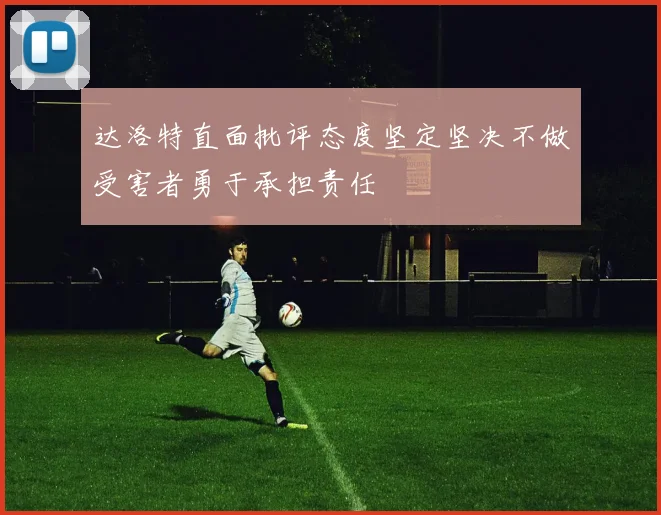 达洛特直面批评态度坚定坚决不做受害者勇于承担责任