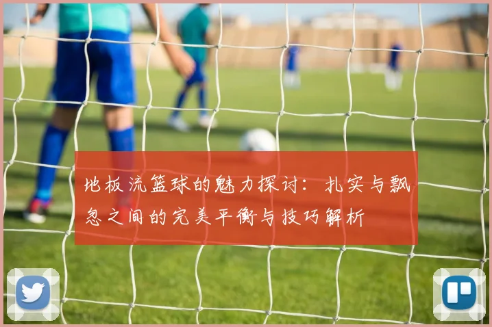 地板流篮球的魅力探讨：扎实与飘忽之间的完美平衡与技巧解析