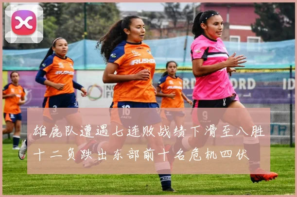 雄鹿队遭遇七连败战绩下滑至八胜十二负跌出东部前十名危机四伏
