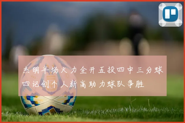 杰明半场火力全开五投四中三分球四记创个人新高助力球队争胜