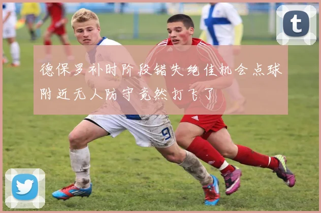 德保罗补时阶段错失绝佳机会点球附近无人防守竟然打飞了