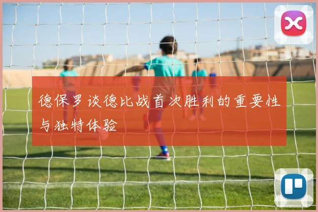 德保罗谈德比战首次胜利的重要性与独特体验