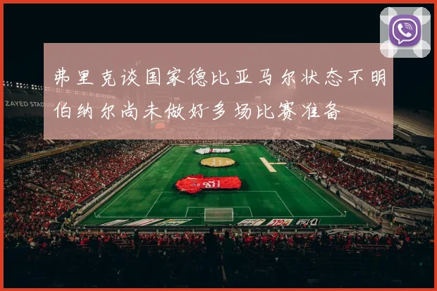 弗里克谈国家德比亚马尔状态不明伯纳尔尚未做好多场比赛准备